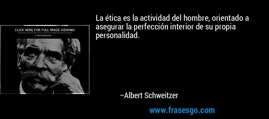 La ética es la actividad del hombre, orientado a asegurar la perfección interior de su propia personalidad. – Albert Schweitzer