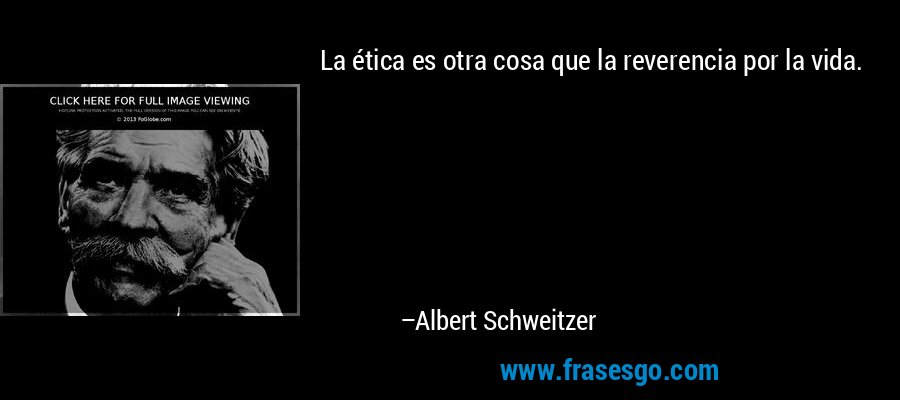 La ética es otra cosa que la reverencia por la vida. – Albert Schweitzer