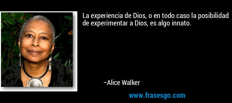 La experiencia de Dios, o en todo caso la posibilidad de experimentar a Dios, es algo innato. – Alice Walker