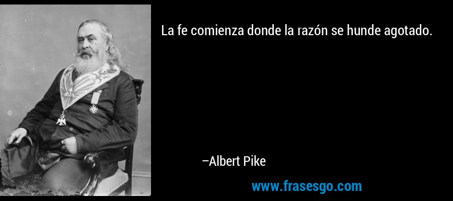 La fe comienza donde la razón se hunde agotado. – Albert Pike