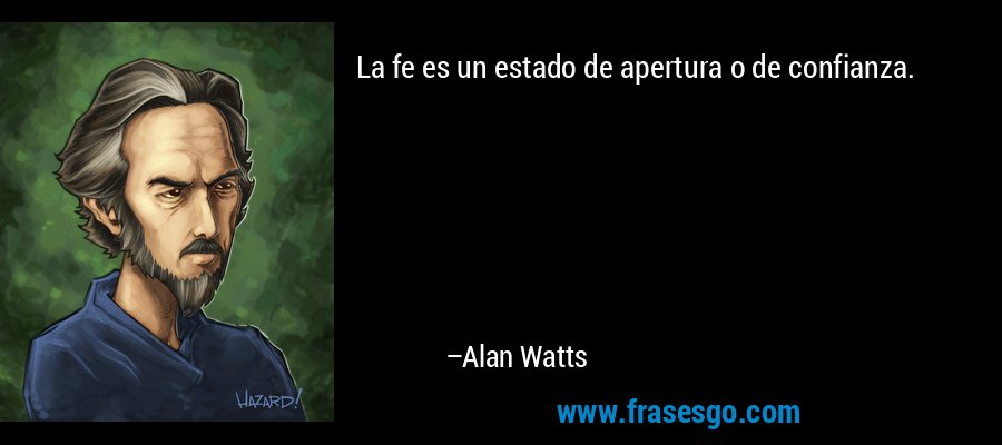 La fe es un estado de apertura o de confianza.... - Alan Watts