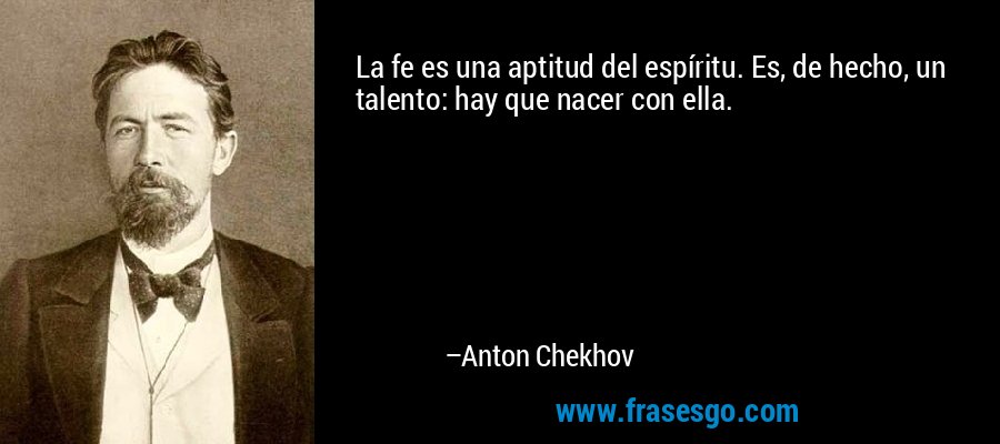La fe es una aptitud del espíritu. Es, de hecho, un talento: hay que nacer con ella. – Anton Chekhov