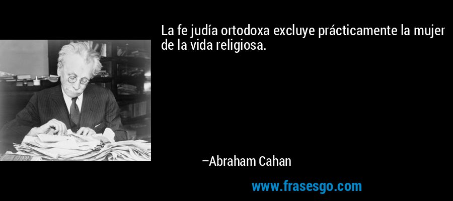 La fe judía ortodoxa excluye prácticamente la mujer de la vida religiosa. – Abraham Cahan