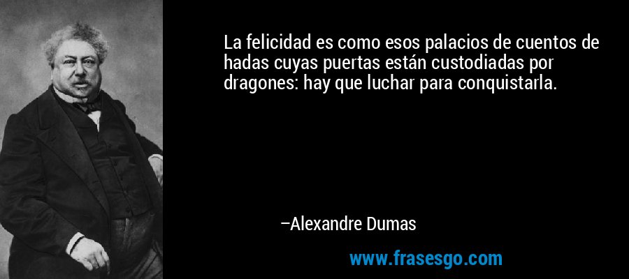 La felicidad es como esos palacios de cuentos de hadas cuyas puertas están custodiadas por dragones: hay que luchar para conquistarla. – Alexandre Dumas