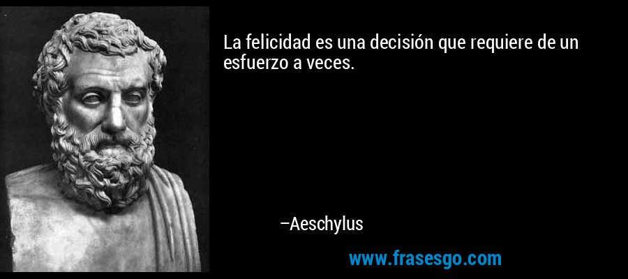 La felicidad es una decisión que requiere de un esfuerzo a veces. – Aeschylus