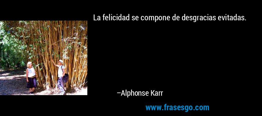 La felicidad se compone de desgracias evitadas. – Alphonse Karr