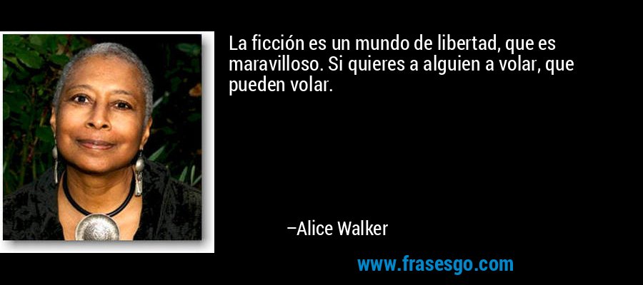 La ficción es un mundo de libertad, que es maravilloso. Si quieres a alguien a volar, que pueden volar. – Alice Walker