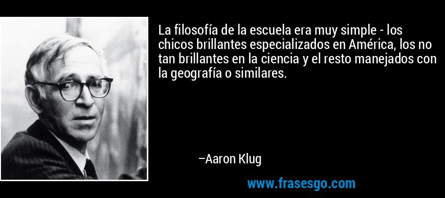 La filosofía de la escuela era muy simple - los chicos brillantes especializados en América, los no tan brillantes en la ciencia y el resto manejados con la geografía o similares. – Aaron Klug