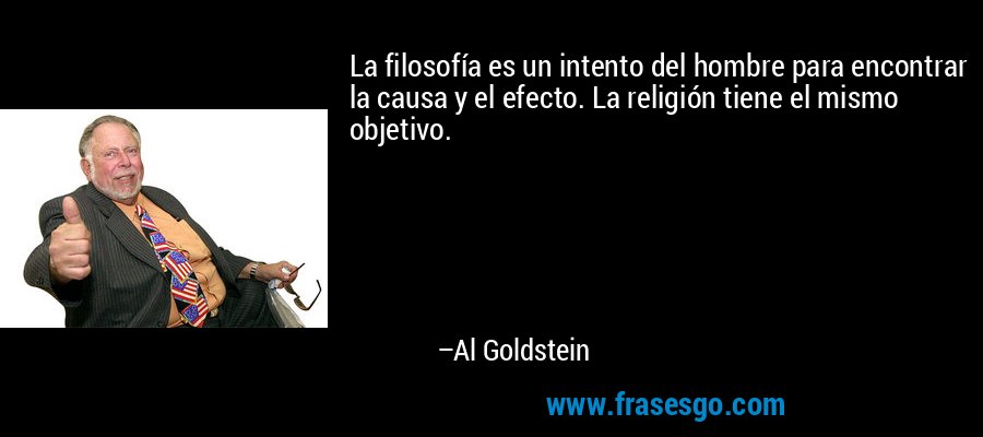 La filosofía es un intento del hombre para encontrar la causa y el efecto. La religión tiene el mismo objetivo. – Al Goldstein