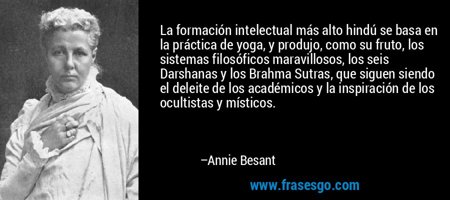 La formación intelectual más alto hindú se basa en la práctica de yoga, y produjo, como su fruto, los sistemas filosóficos maravillosos, los seis Darshanas y los Brahma Sutras, que siguen siendo el deleite de los académicos y la inspiración de los ocultistas y místicos. – Annie Besant