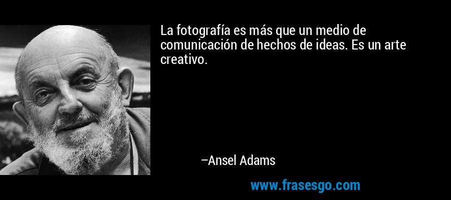 La fotografía es más que un medio de comunicación de hechos de ideas. Es un arte creativo. – Ansel Adams
