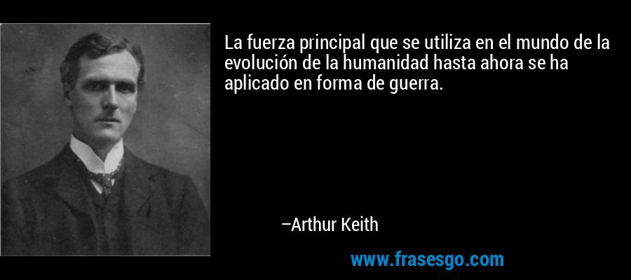 La fuerza principal que se utiliza en el mundo de la evolución de la humanidad hasta ahora se ha aplicado en forma de guerra. – Arthur Keith