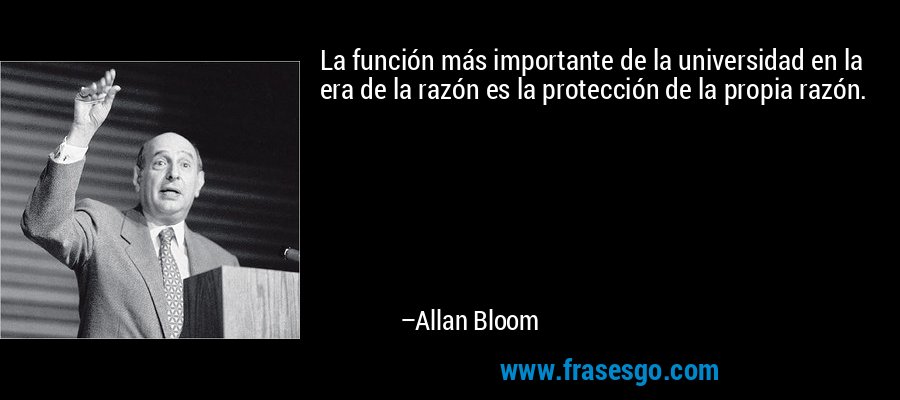 La función más importante de la universidad en la era de la razón es la protección de la propia razón. – Allan Bloom