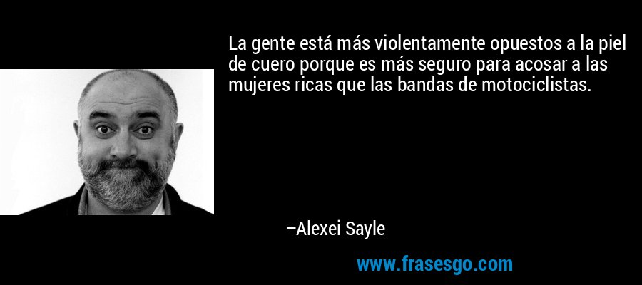 La gente está más violentamente opuestos a la piel de cuero porque es más seguro para acosar a las mujeres ricas que las bandas de motociclistas. – Alexei Sayle
