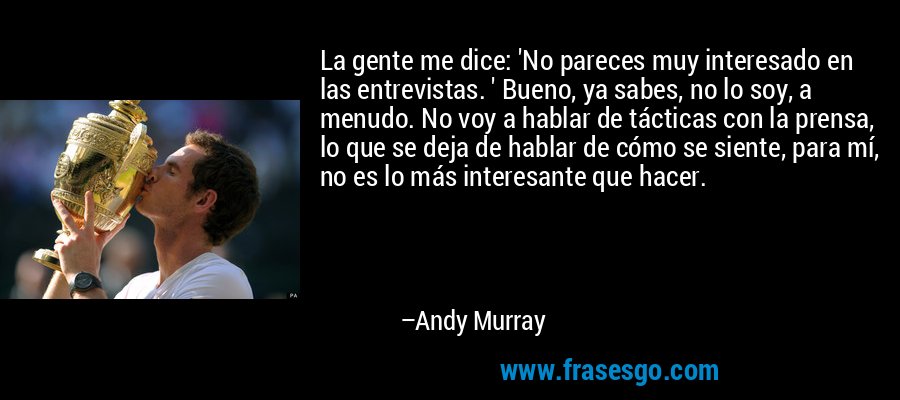 La gente me dice: 'No pareces muy interesado en las entrevistas. ' Bueno, ya sabes, no lo soy, a menudo. No voy a hablar de tácticas con la prensa, lo que se deja de hablar de cómo se siente, para mí, no es lo más interesante que hacer. – Andy Murray