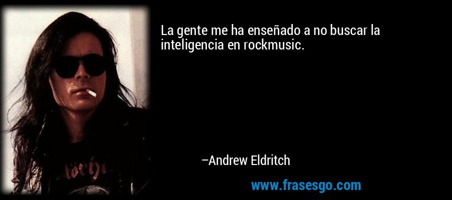 La gente me ha enseñado a no buscar la inteligencia en rockmusic. – Andrew Eldritch