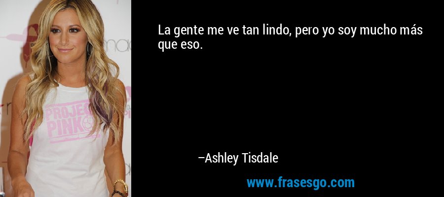 La gente me ve tan lindo, pero yo soy mucho más que eso. – Ashley Tisdale