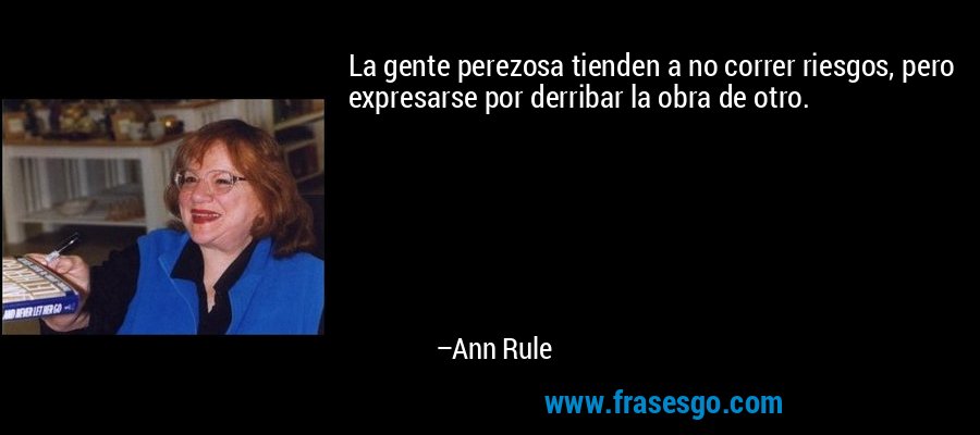 La gente perezosa tienden a no correr riesgos, pero expresarse por derribar la obra de otro. – Ann Rule