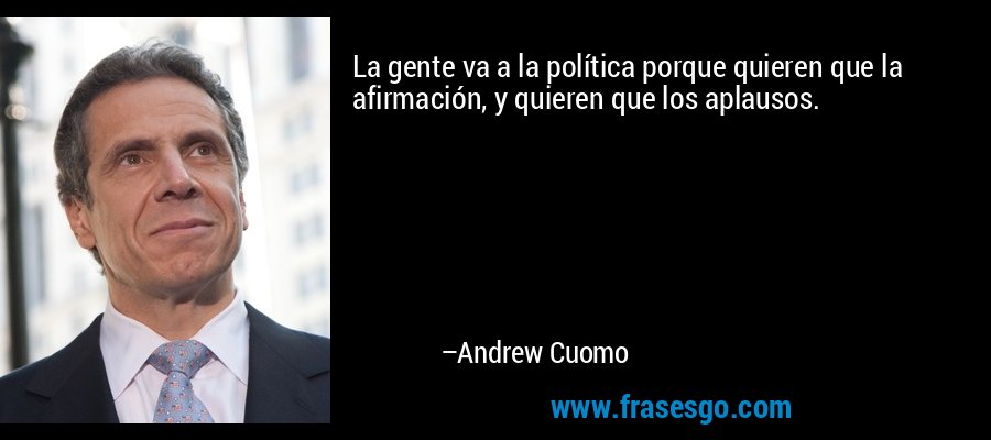 La gente va a la política porque quieren que la afirmación, y quieren que los aplausos. – Andrew Cuomo