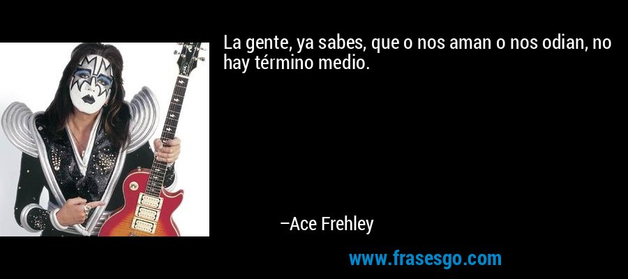 La gente, ya sabes, que o nos aman o nos odian, no hay término medio. – Ace Frehley