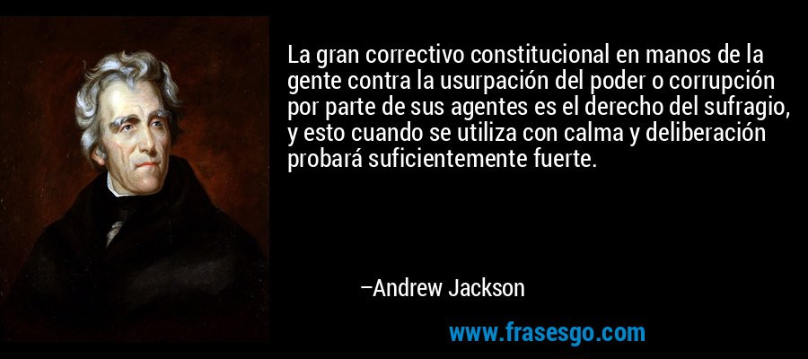 La gran correctivo constitucional en manos de la gente contra la usurpación del poder o corrupción por parte de sus agentes es el derecho del sufragio, y esto cuando se utiliza con calma y deliberación probará suficientemente fuerte. – Andrew Jackson