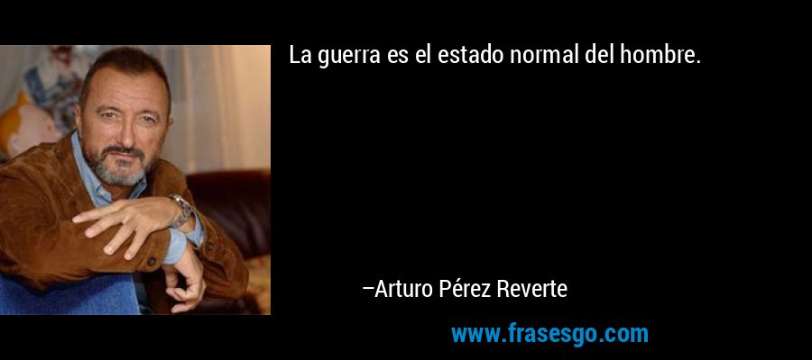 La guerra es el estado normal del hombre. – Arturo Pérez Reverte