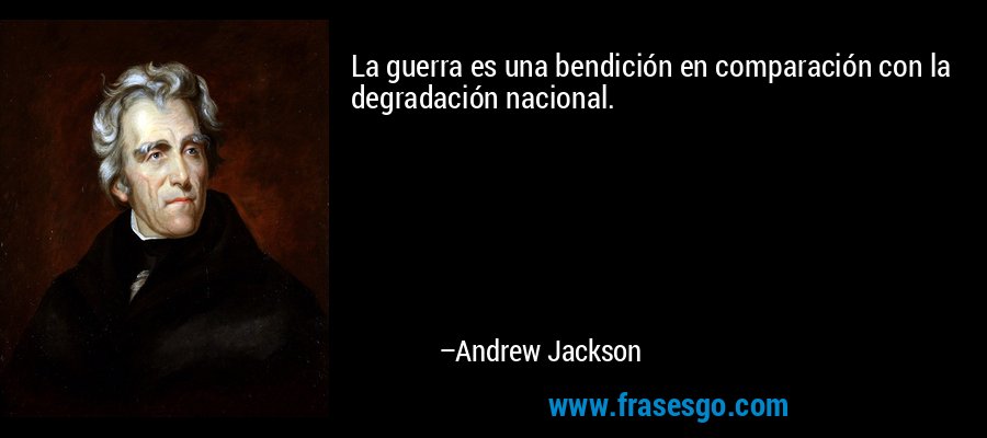 La guerra es una bendición en comparación con la degradación nacional. – Andrew Jackson