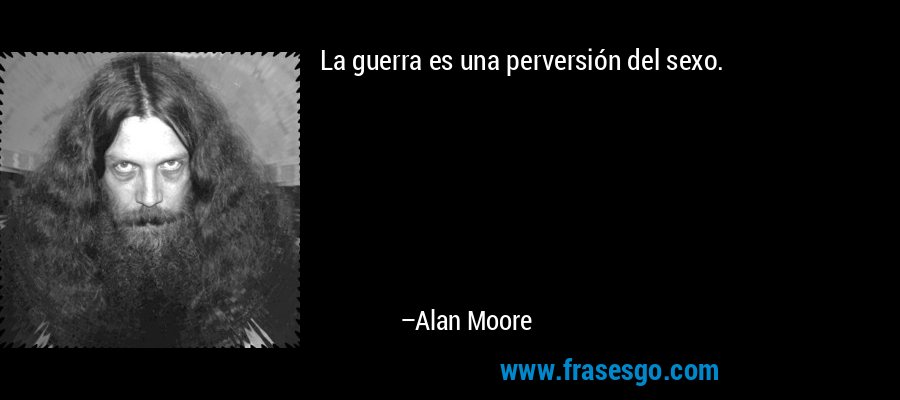 La guerra es una perversión del sexo. – Alan Moore