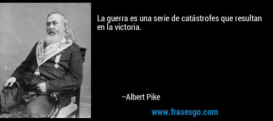 La guerra es una serie de catástrofes que resultan en la victoria. – Albert Pike