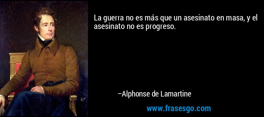 La guerra no es más que un asesinato en masa, y el asesinato no es progreso. – Alphonse de Lamartine