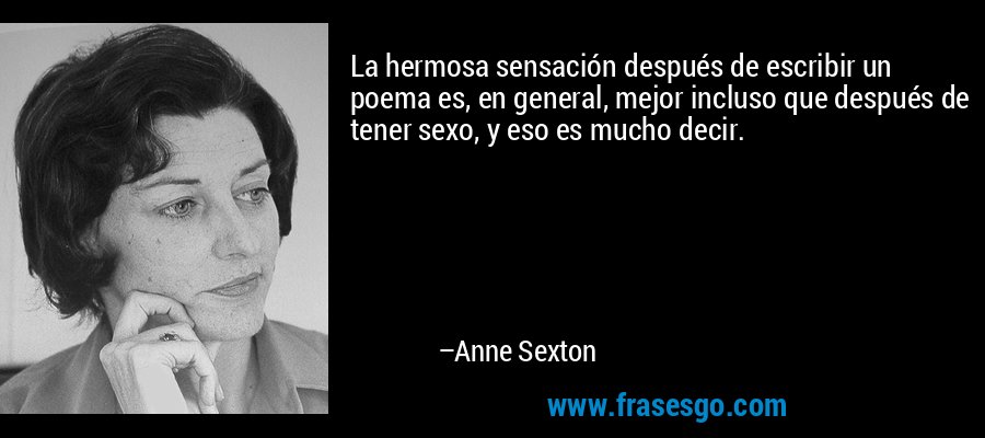 La hermosa sensación después de escribir un poema es, en general, mejor incluso que después de tener sexo, y eso es mucho decir. – Anne Sexton