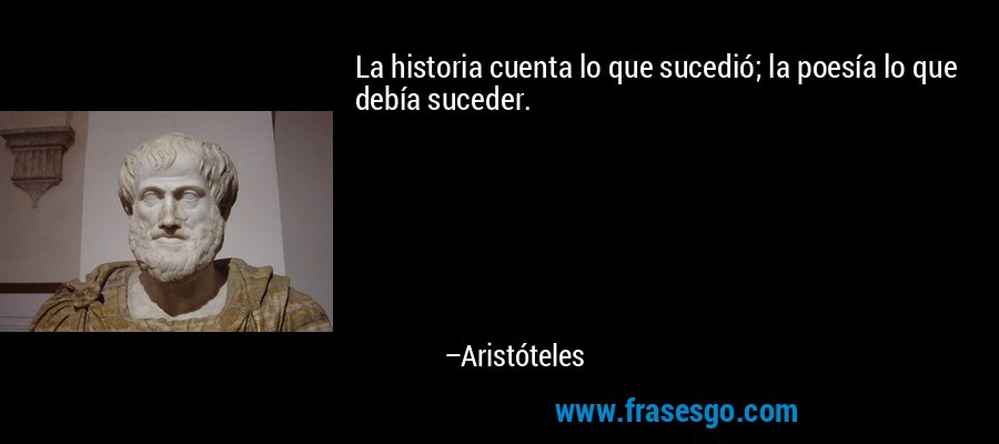 La historia cuenta lo que sucedió; la poesía lo que debía suceder. – Aristóteles