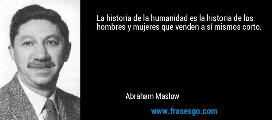 La historia de la humanidad es la historia de los hombres y mujeres que venden a sí mismos corto. – Abraham Maslow