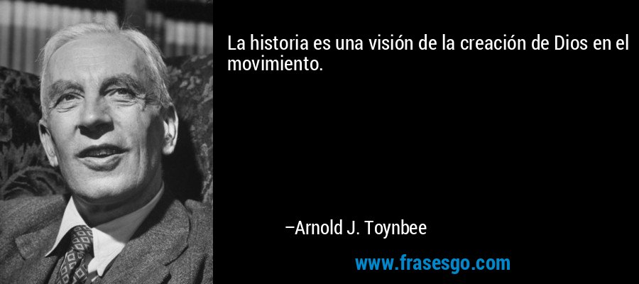 La historia es una visión de la creación de Dios en el movimiento. – Arnold J. Toynbee