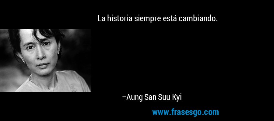 La historia siempre está cambiando. – Aung San Suu Kyi