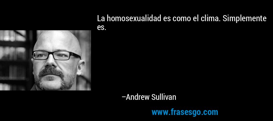 La homosexualidad es como el clima. Simplemente es. – Andrew Sullivan