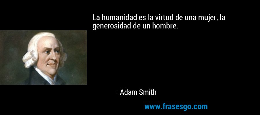 La humanidad es la virtud de una mujer, la generosidad de un hombre. – Adam Smith