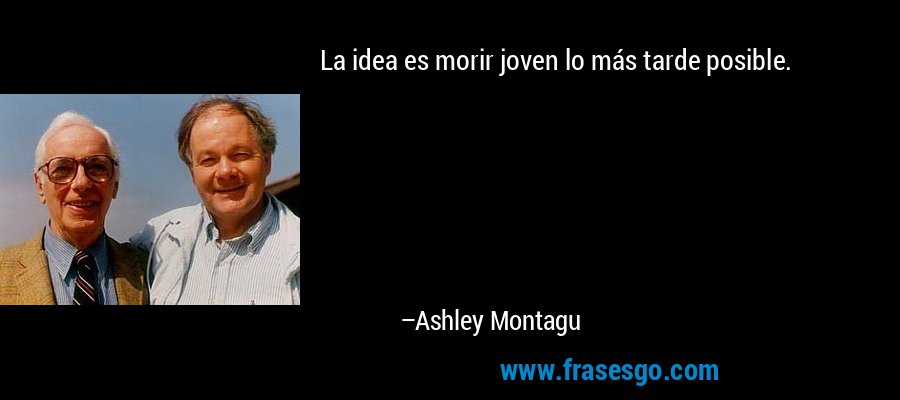 La idea es morir joven lo más tarde posible. – Ashley Montagu