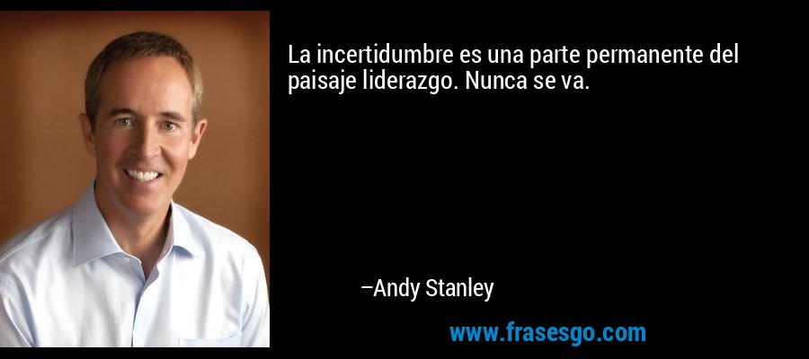 La incertidumbre es una parte permanente del paisaje liderazgo. Nunca se va. – Andy Stanley