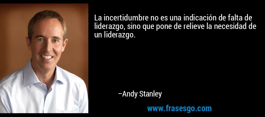 La incertidumbre no es una indicación de falta de liderazgo, sino que pone de relieve la necesidad de un liderazgo. – Andy Stanley