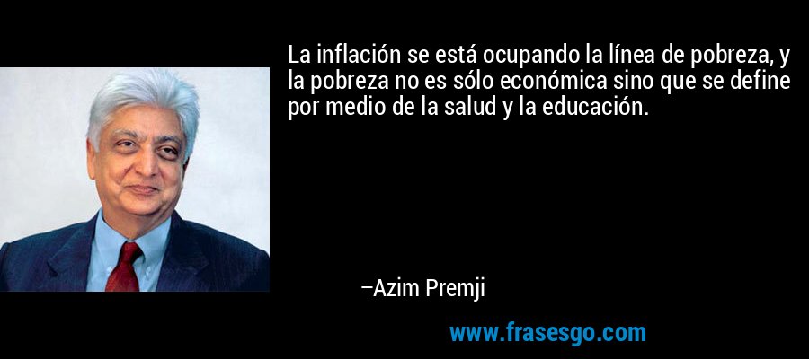 La inflación se está ocupando la línea de pobreza, y la pobreza no es sólo económica sino que se define por medio de la salud y la educación. – Azim Premji