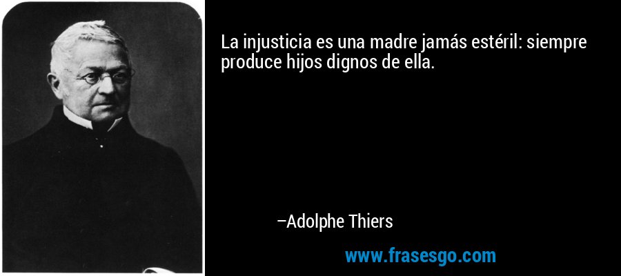 La injusticia es una madre jamás estéril: siempre produce hijos dignos de ella. – Adolphe Thiers