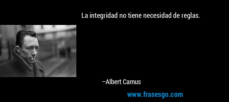 La integridad no tiene necesidad de reglas. – Albert Camus