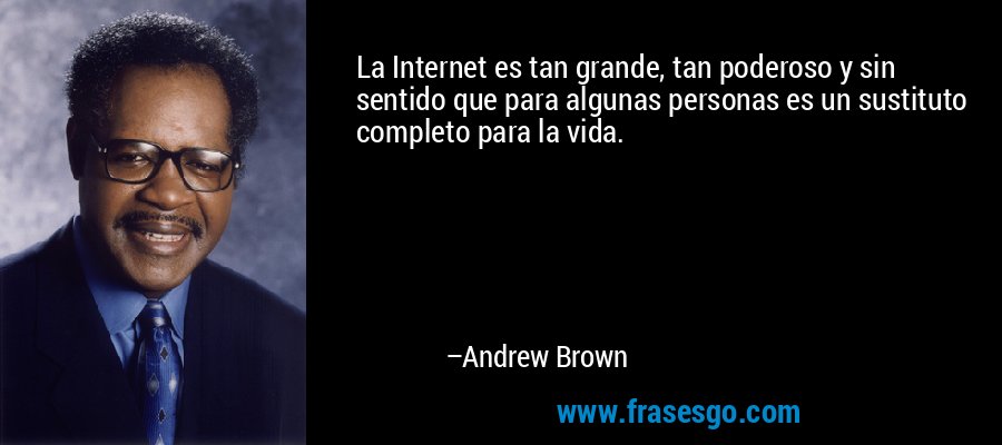 La Internet es tan grande, tan poderoso y sin sentido que para algunas personas es un sustituto completo para la vida. – Andrew Brown