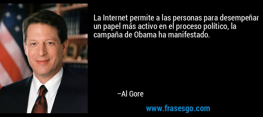La Internet permite a las personas para desempeñar un papel más activo en el proceso político, la campaña de Obama ha manifestado. – Al Gore