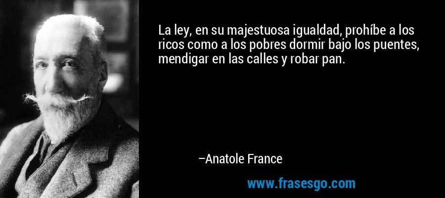 La ley, en su majestuosa igualdad, prohíbe a los ricos como a los pobres dormir bajo los puentes, mendigar en las calles y robar pan. – Anatole France