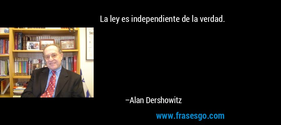 La ley es independiente de la verdad. – Alan Dershowitz