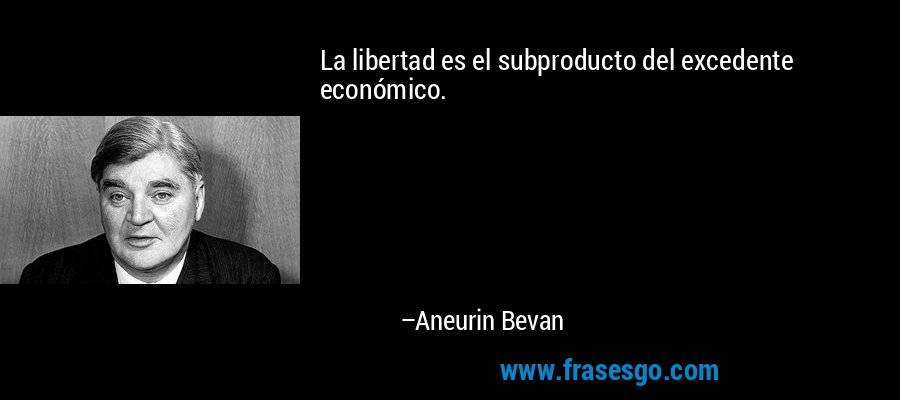 La libertad es el subproducto del excedente económico. – Aneurin Bevan