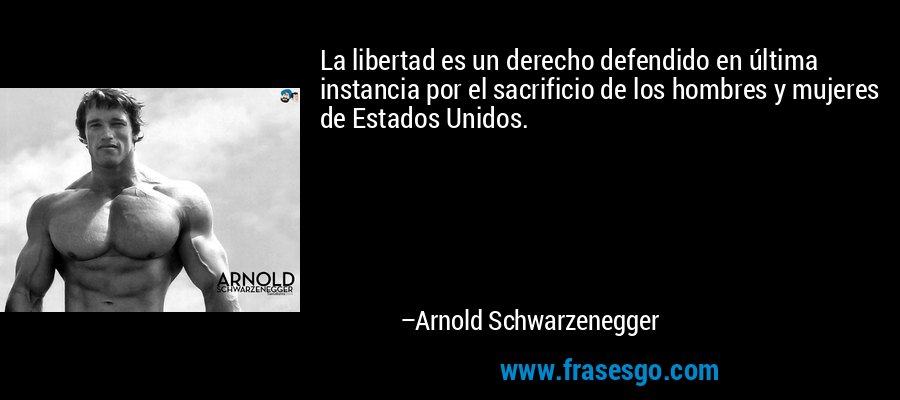 La libertad es un derecho defendido en última instancia por el sacrificio de los hombres y mujeres de Estados Unidos. – Arnold Schwarzenegger