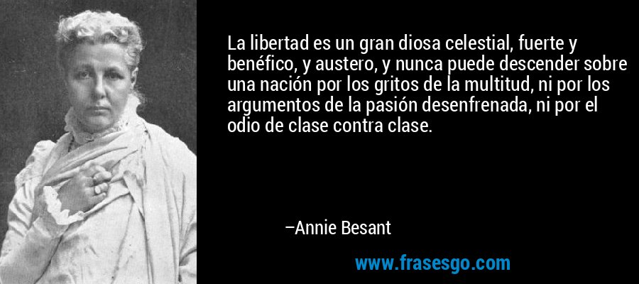 La libertad es un gran diosa celestial, fuerte y benéfico, y austero, y nunca puede descender sobre una nación por los gritos de la multitud, ni por los argumentos de la pasión desenfrenada, ni por el odio de clase contra clase. – Annie Besant